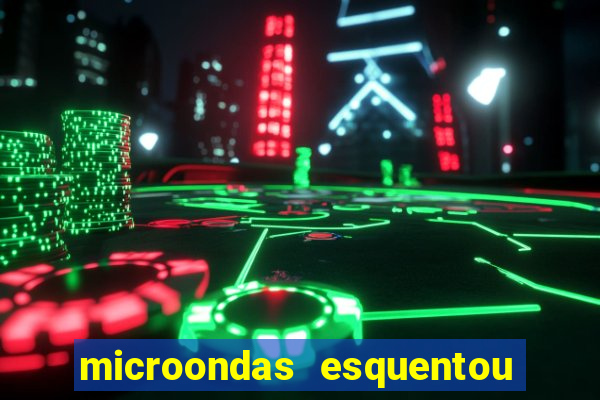 microondas esquentou demais e parou de funcionar